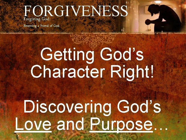 FORGIVENESS Forgiving God: Becoming a Friend of God Getting God’s Character Right! Discovering God’s