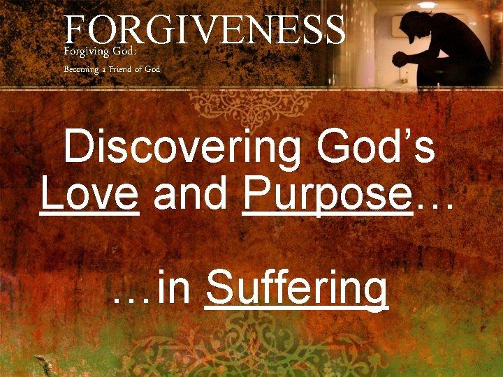 FORGIVENESS Forgiving God: Becoming a Friend of God Discovering God’s Love and Purpose… …in
