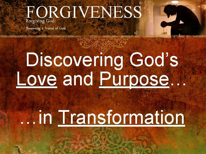 FORGIVENESS Forgiving God: Becoming a Friend of God Discovering God’s Love and Purpose… …in