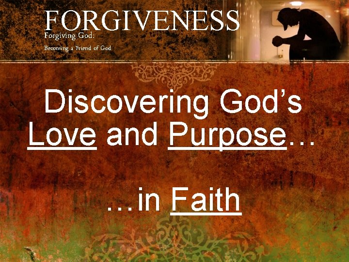 FORGIVENESS Forgiving God: Becoming a Friend of God Discovering God’s Love and Purpose… …in