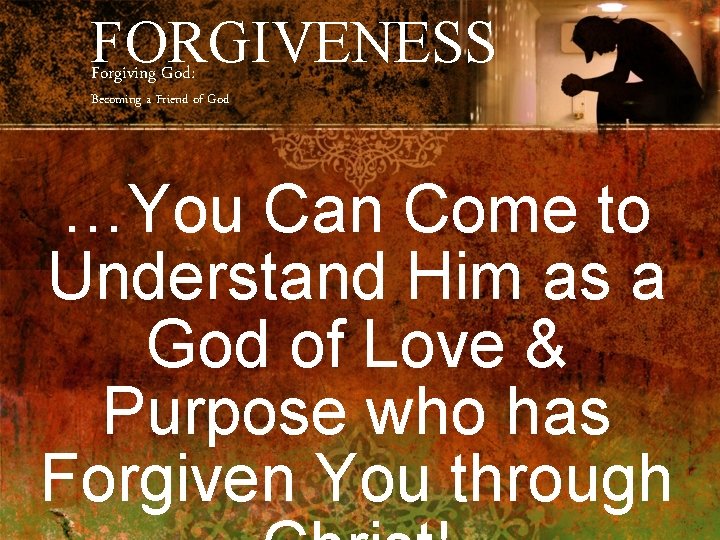 FORGIVENESS Forgiving God: Becoming a Friend of God …You Can Come to Understand Him