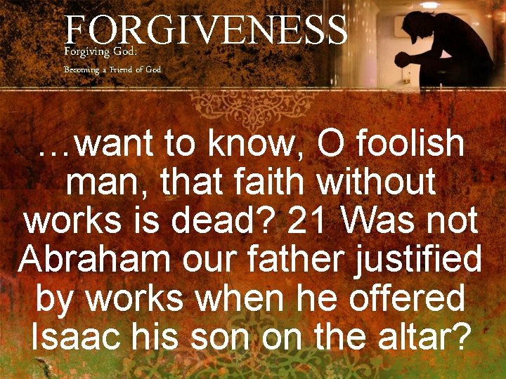 FORGIVENESS Forgiving God: Becoming a Friend of God …want to know, O foolish man,