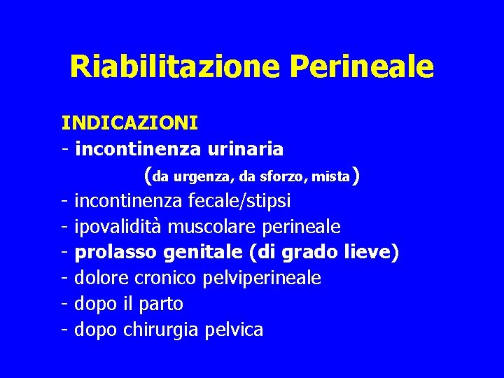 Riabilitazione Perineale INDICAZIONI - incontinenza urinaria (da urgenza, da sforzo, mista) - incontinenza fecale/stipsi