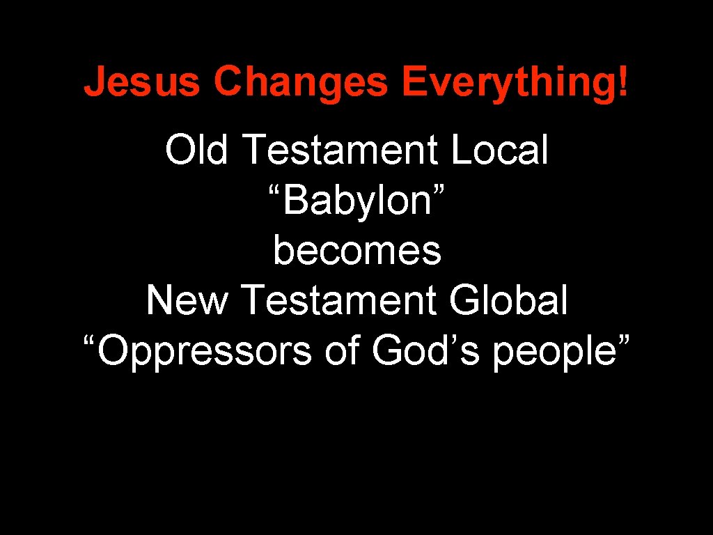 Jesus Changes Everything! Old Testament Local “Babylon” becomes New Testament Global “Oppressors of God’s