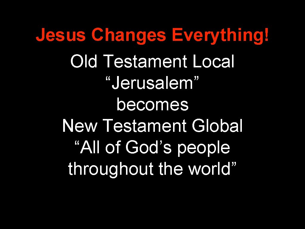Jesus Changes Everything! Old Testament Local “Jerusalem” becomes New Testament Global “All of God’s