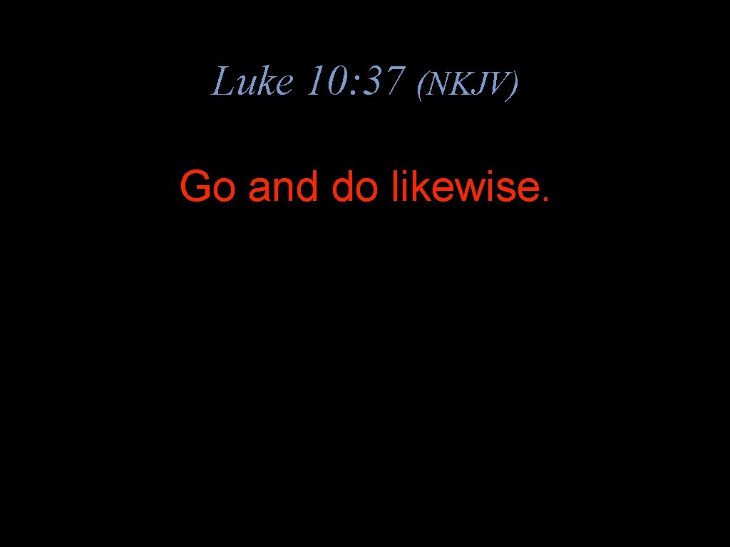 Luke 10: 37 (NKJV) Go and do likewise. 
