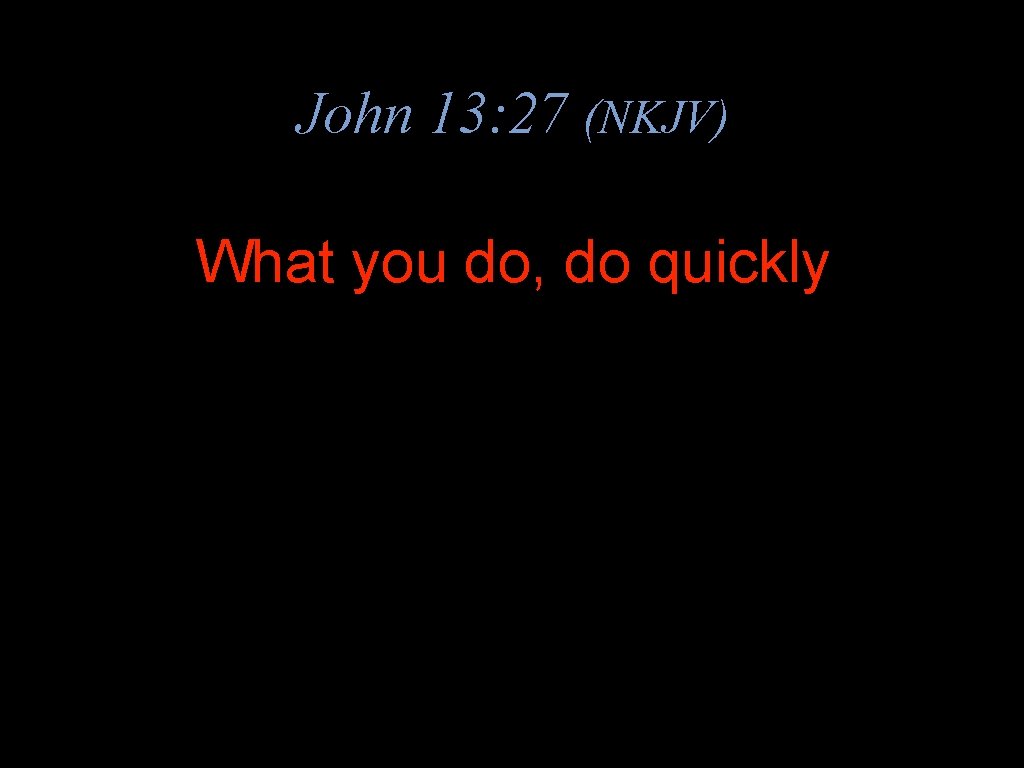 John 13: 27 (NKJV) What you do, do quickly 