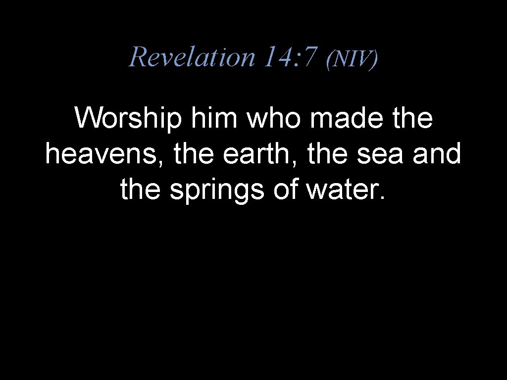 Revelation 14: 7 (NIV) Worship him who made the heavens, the earth, the sea