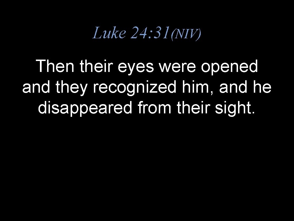Luke 24: 31(NIV) Then their eyes were opened and they recognized him, and he