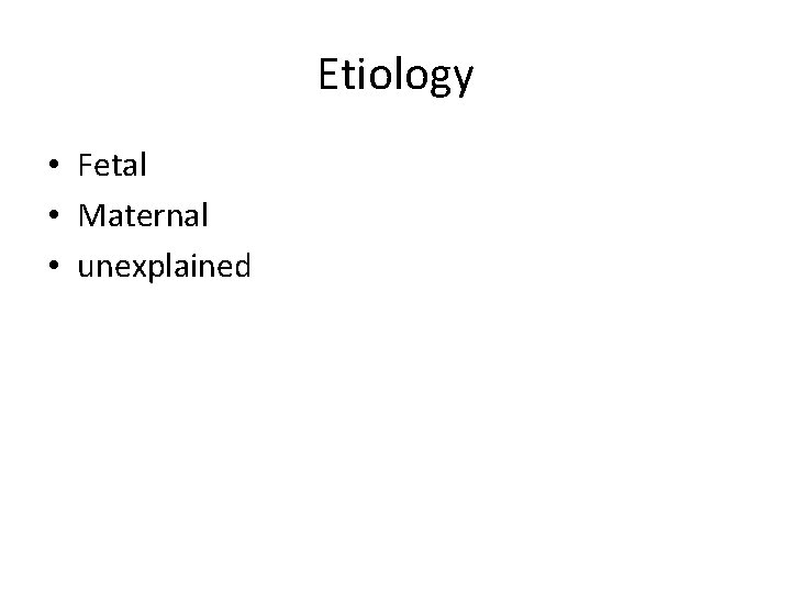 Etiology • Fetal • Maternal • unexplained 