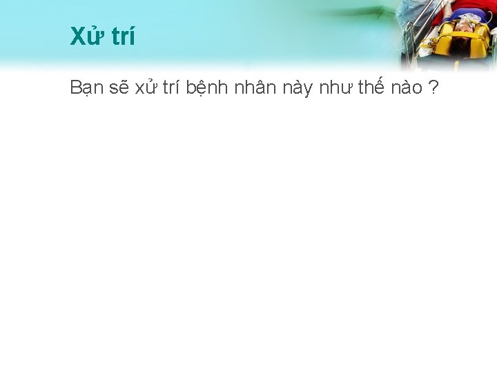 Xử trí Bạn sẽ xử trí bệnh nhân này như thế nào ? 