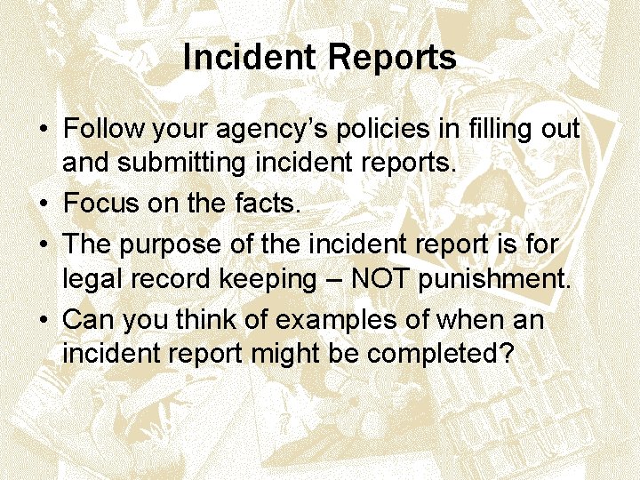 Incident Reports • Follow your agency’s policies in filling out and submitting incident reports.