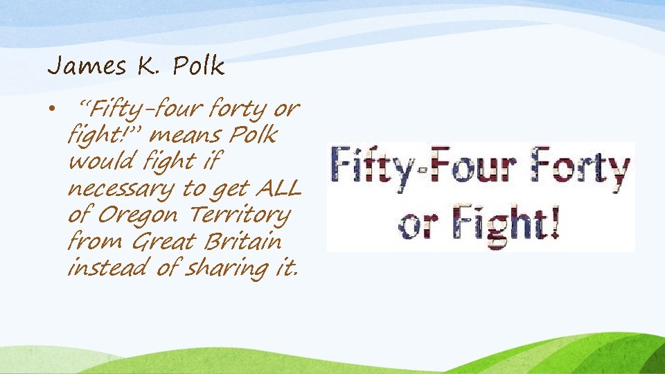 James K. Polk • “Fifty-four forty or fight!” means Polk would fight if necessary