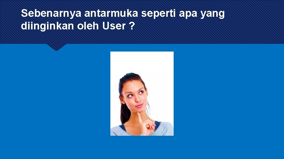 Sebenarnya antarmuka seperti apa yang diinginkan oleh User ? Sebenarnya antarmuka seperti apa yang diinginkan oleh User ?