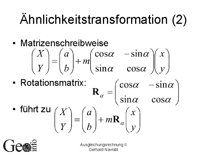 Ähnlichkeitstransformation (2) • Matrizenschreibweise • Rotationsmatrix: • führt zu Ausgleichungsrechnung II Gerhard Navratil 