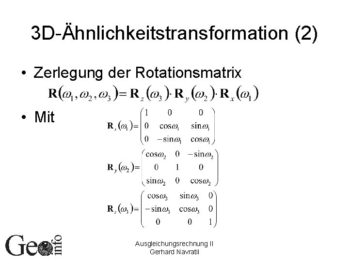 3 D-Ähnlichkeitstransformation (2) • Zerlegung der Rotationsmatrix • Mit Ausgleichungsrechnung II Gerhard Navratil 