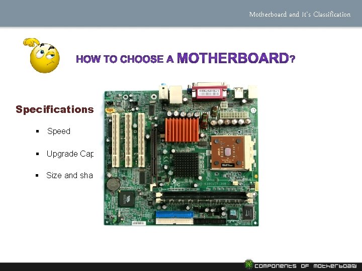 Motherboard and It’s Classification Specifications § Speed § Upgrade Capabilities § Size and shape