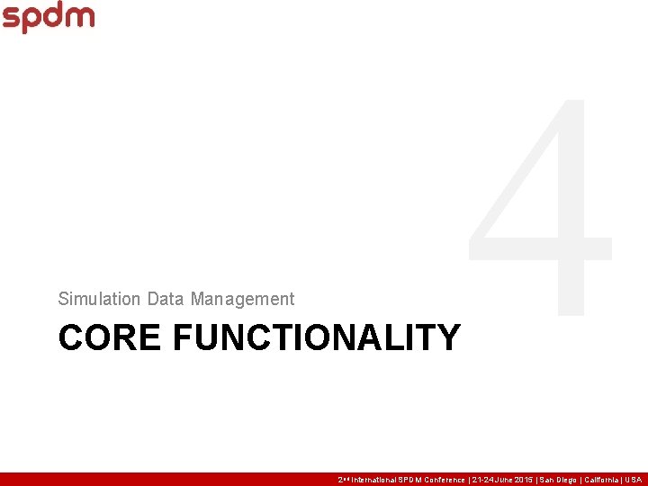 Simulation Data Management CORE FUNCTIONALITY 4 2 nd International SPDM Conference | 21 -24 Simulation Data Management CORE FUNCTIONALITY 4 2 nd International SPDM Conference | 21 -24