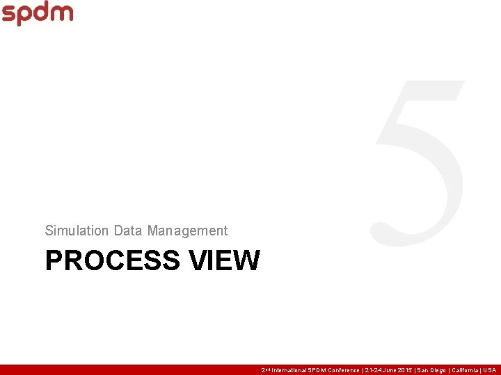 Simulation Data Management PROCESS VIEW 5 2 nd International SPDM Conference | 21 -24 Simulation Data Management PROCESS VIEW 5 2 nd International SPDM Conference | 21 -24