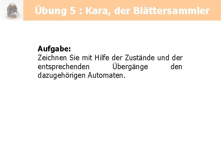 Übung 5 : Kara, der Blättersammler Aufgabe: Zeichnen Sie mit Hilfe der Zustände und