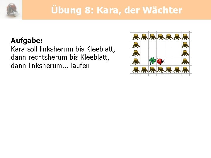 Übung 8: Kara, der Wächter Aufgabe: Kara soll linksherum bis Kleeblatt, dann rechtsherum bis