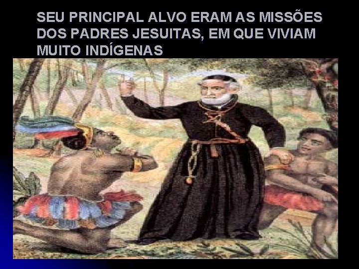 SEU PRINCIPAL ALVO ERAM AS MISSÕES DOS PADRES JESUITAS, EM QUE VIVIAM MUITO INDÍGENAS