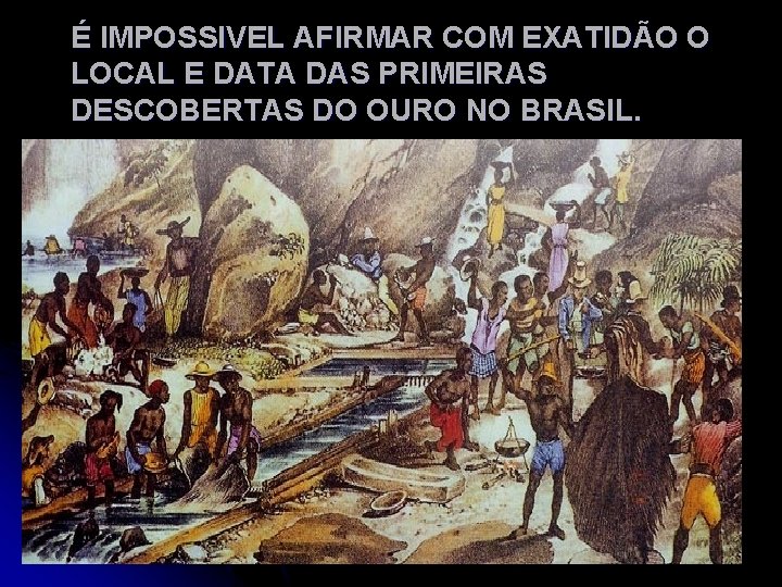 É IMPOSSIVEL AFIRMAR COM EXATIDÃO O LOCAL E DATA DAS PRIMEIRAS DESCOBERTAS DO OURO
