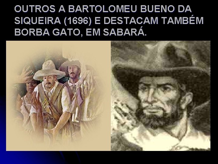 OUTROS A BARTOLOMEU BUENO DA SIQUEIRA (1696) E DESTACAM TAMBÉM BORBA GATO, EM SABARÁ.