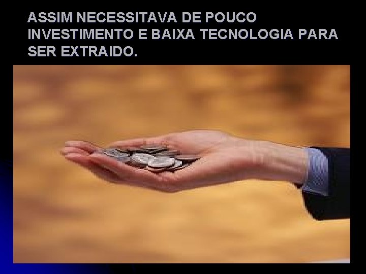 ASSIM NECESSITAVA DE POUCO INVESTIMENTO E BAIXA TECNOLOGIA PARA SER EXTRAIDO. 