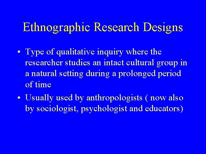 Ethnographic Research Designs • Type of qualitative inquiry where the researcher studies an intact