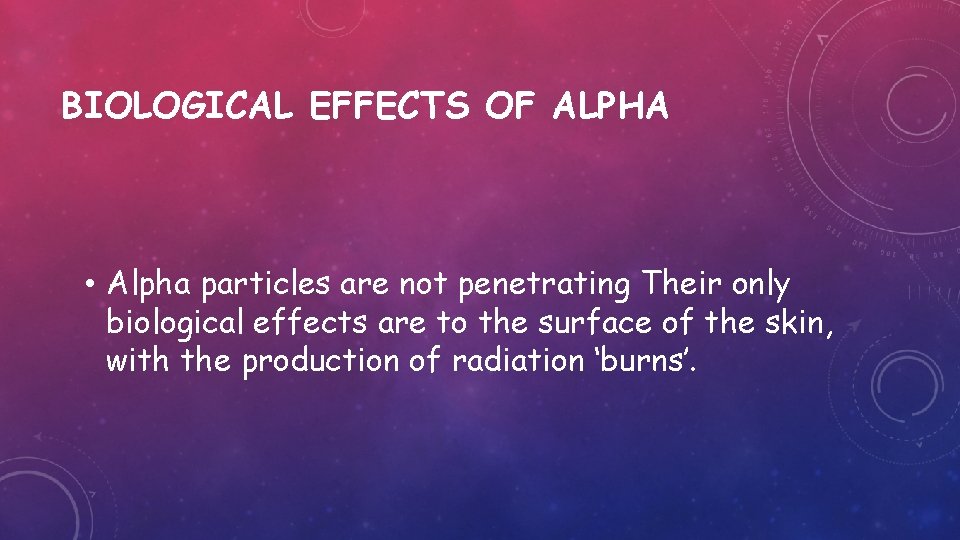 BIOLOGICAL EFFECTS OF ALPHA • Alpha particles are not penetrating Their only biological effects