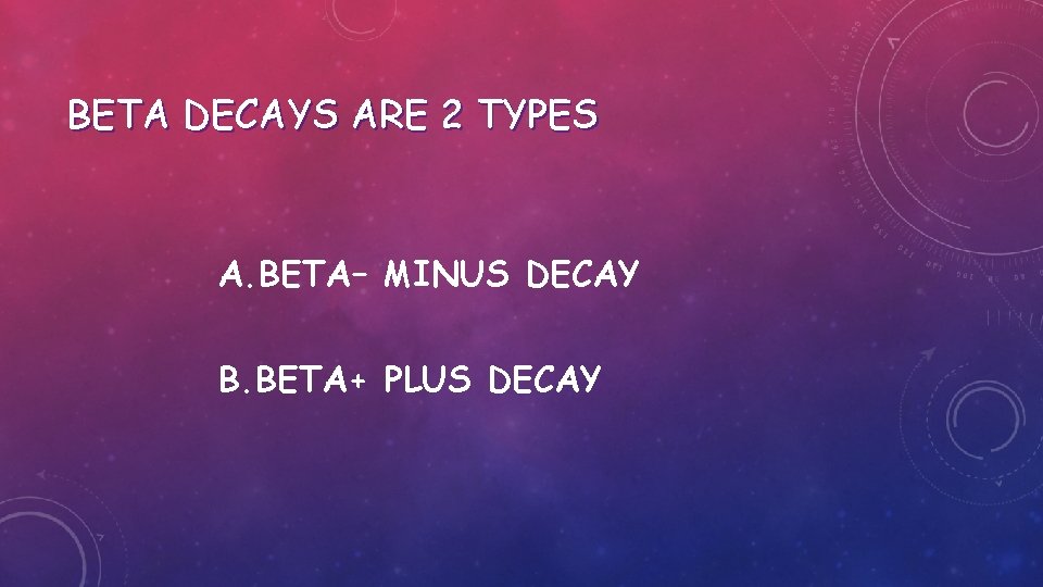 BETA DECAYS ARE 2 TYPES A. BETA– MINUS DECAY B. BETA+ PLUS DECAY 