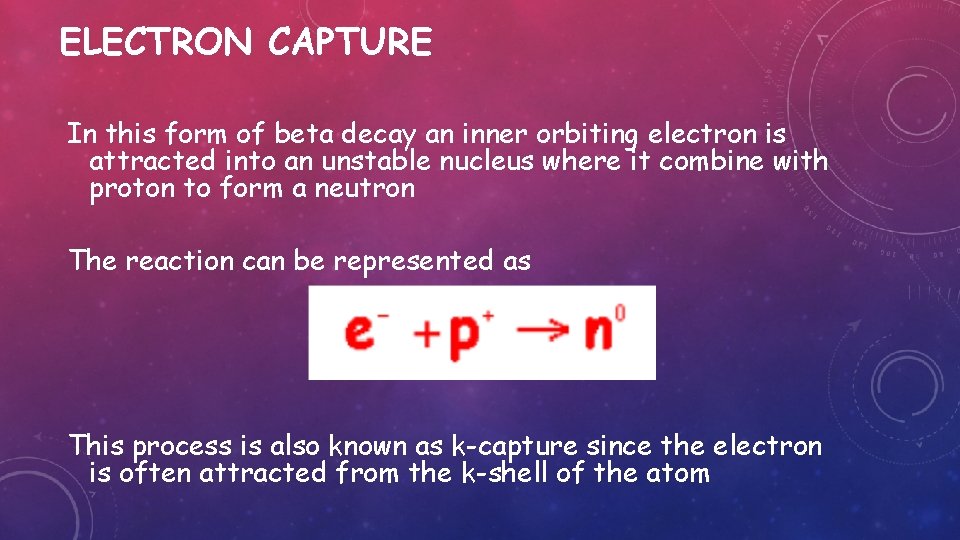 ELECTRON CAPTURE In this form of beta decay an inner orbiting electron is attracted