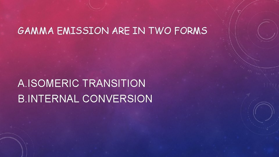 GAMMA EMISSION ARE IN TWO FORMS A. ISOMERIC TRANSITION B. INTERNAL CONVERSION 