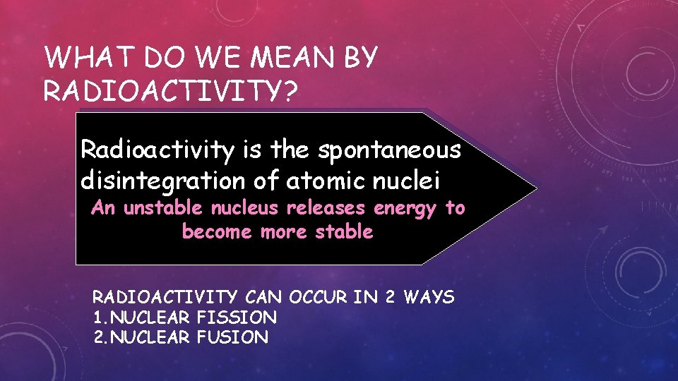 WHAT DO WE MEAN BY RADIOACTIVITY? Radioactivity is the spontaneous disintegration of atomic nuclei