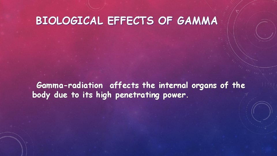 BIOLOGICAL EFFECTS OF GAMMA Gamma-radiation affects the internal organs of the body due to