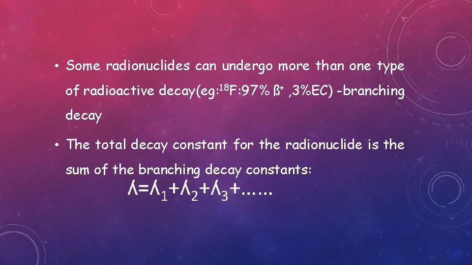  • Some radionuclides can undergo more than one type of radioactive decay(eg: 18