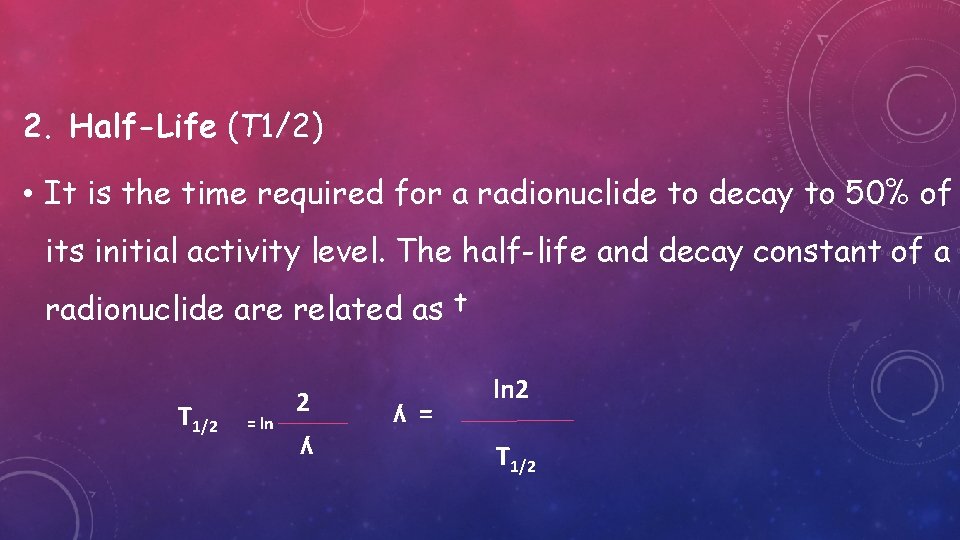 2. Half-Life (T 1/2) • It is the time required for a radionuclide to