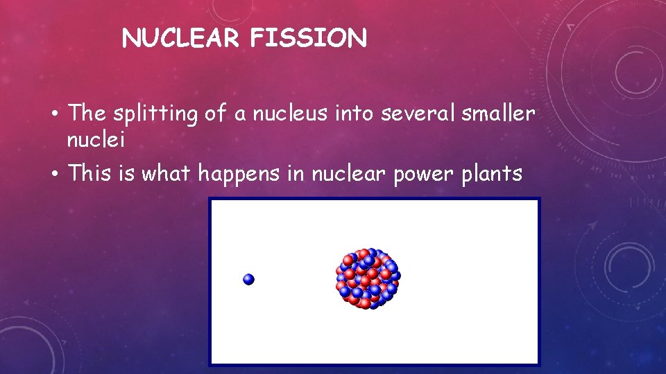 NUCLEAR FISSION • The splitting of a nucleus into several smaller nuclei • This