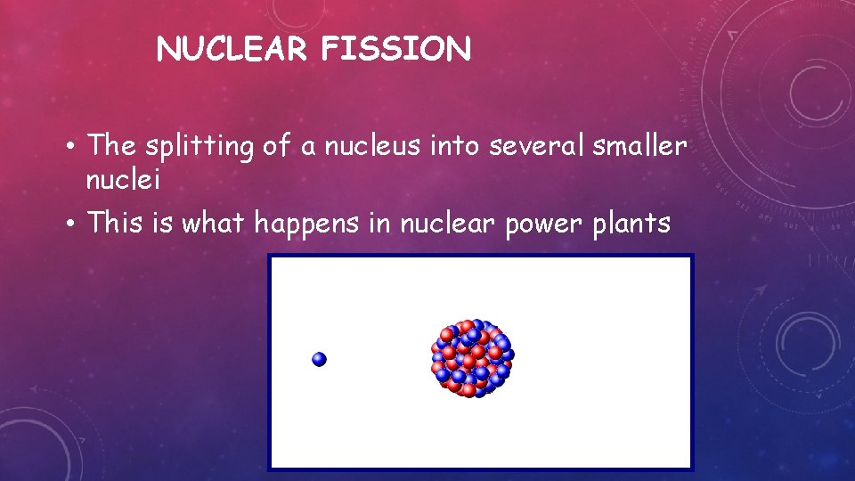 NUCLEAR FISSION • The splitting of a nucleus into several smaller nuclei • This