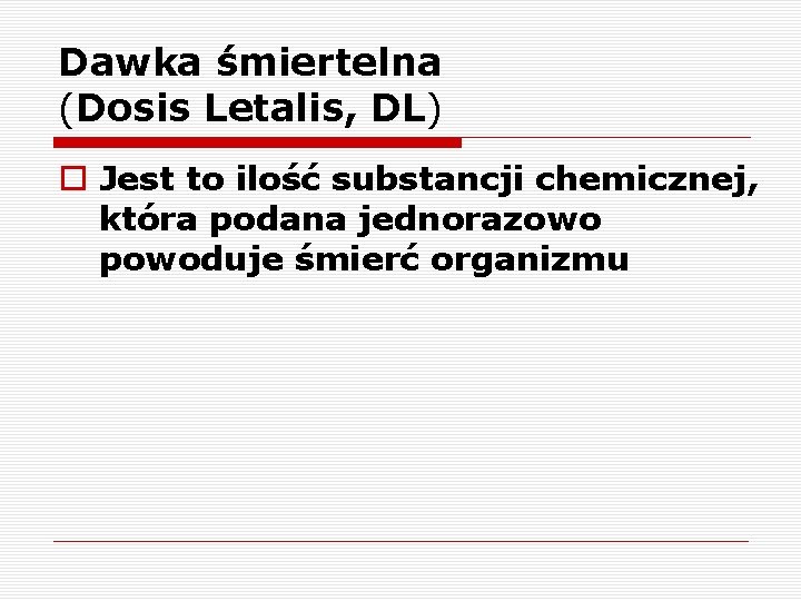 Dawka śmiertelna (Dosis Letalis, DL) o Jest to ilość substancji chemicznej, która podana jednorazowo