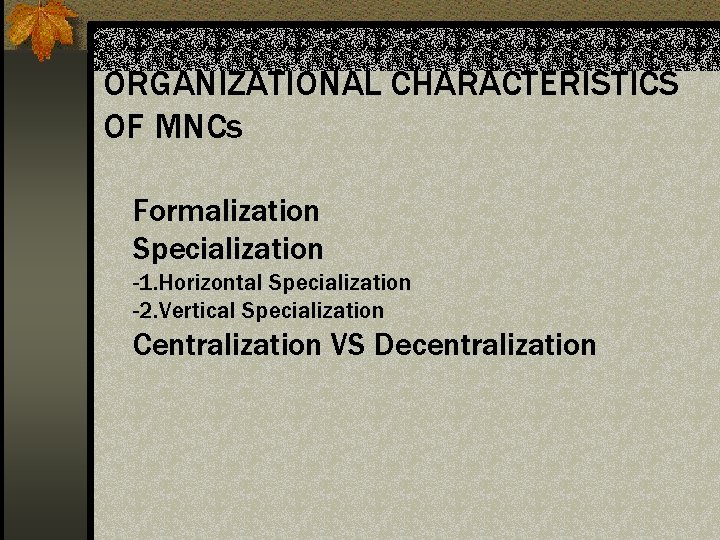 ORGANIZATIONAL CHARACTERISTICS OF MNCs Formalization Specialization -1. Horizontal Specialization -2. Vertical Specialization Centralization VS