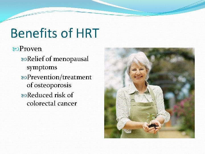 Benefits of HRT Proven Relief of menopausal symptoms Prevention/treatment of osteoporosis Reduced risk of