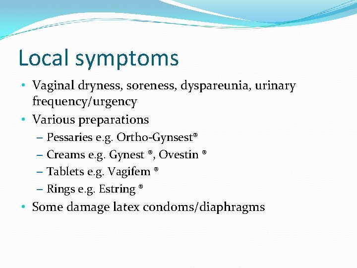 Local symptoms • Vaginal dryness, soreness, dyspareunia, urinary frequency/urgency • Various preparations – Pessaries
