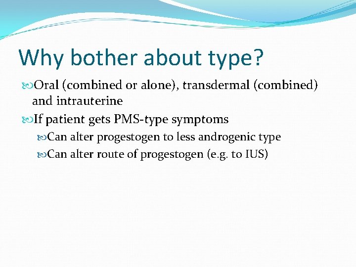 Why bother about type? Oral (combined or alone), transdermal (combined) and intrauterine If patient
