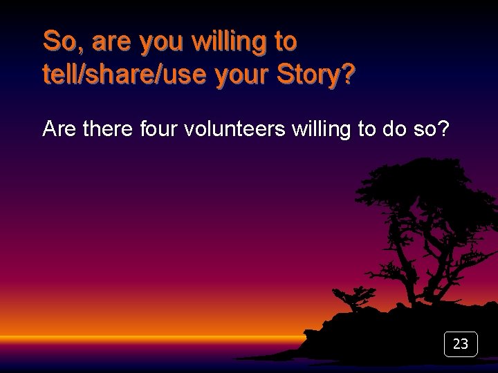 So, are you willing to tell/share/use your Story? Are there four volunteers willing to
