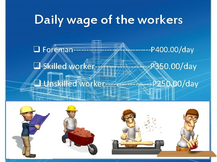 Daily wage of the workers q Foreman---------------P 400. 00/day q Skilled worker----------P 350. 00/day