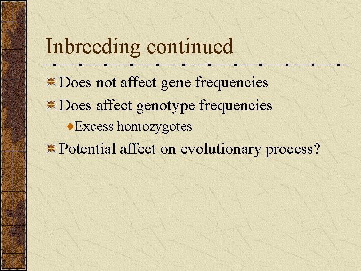 Inbreeding continued Does not affect gene frequencies Does affect genotype frequencies Excess homozygotes Potential