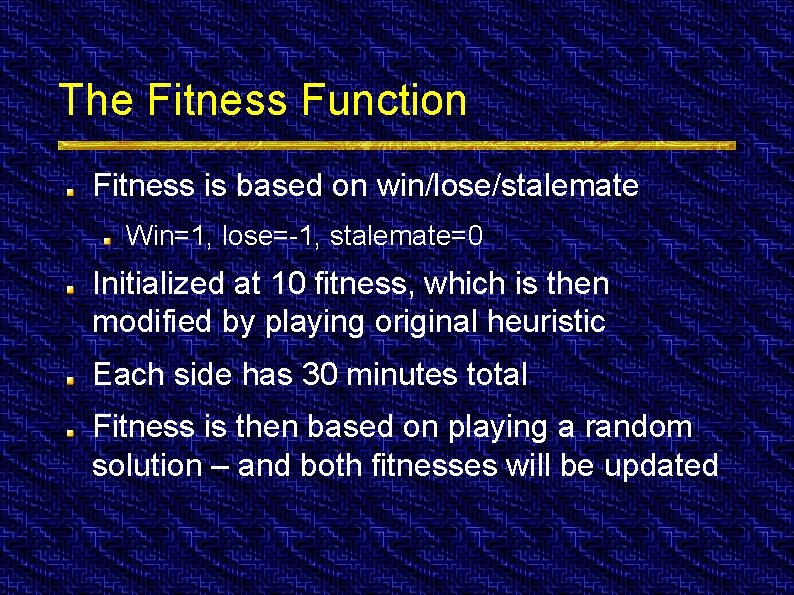 The Fitness Function Fitness is based on win/lose/stalemate Win=1, lose=-1, stalemate=0 Initialized at 10