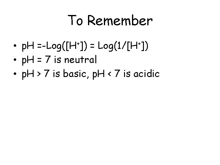 To Remember • p. H =-Log([H+]) = Log(1/[H+]) • p. H = 7 is